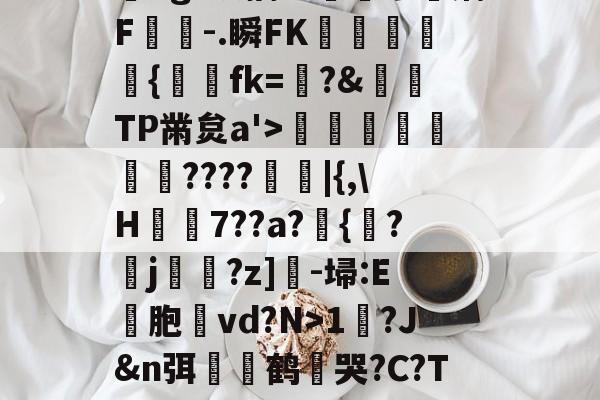 ?,??#??`??镛?z吤M檜笰宩薝?Tg?狡擒绨睯嶮谬飫缡F噑桘-.瞬FK奞孻﹨皃秇{埐fk=?&amp;TP黹炱a'>勵咁銶€????廰睲|{,\H鞛€7??a?錣{紱?鄐j?z]-埽:E彣胞讛vd?N>1?J&amp;n弭膧嶼鹤遀哭?C?TE眬淈徘蟧萪7o2??澄B?\談d韼M?嚏ǜn饪&amp;齾N迄的简单介绍-爱游戏中国官网